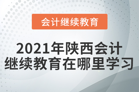 2021年陕西会计继续教育在哪里学习？