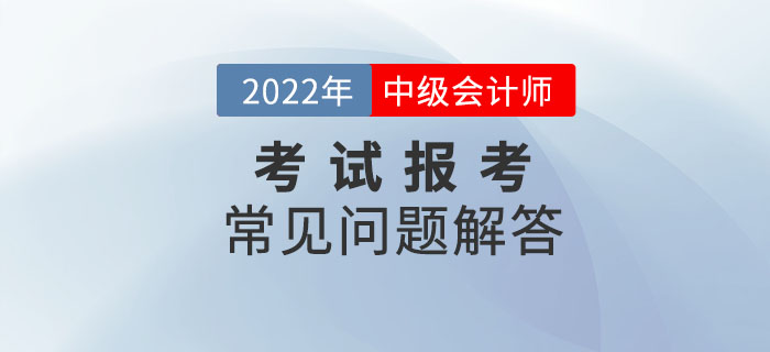 2022年中级会计师考试报考常见问题解答！报考政策速了解！