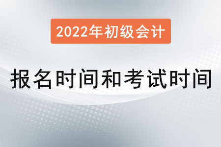 2022年初级会计报名时间和考试时间分别是？