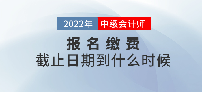 2022年中级会计师考试报名缴费截止到什么时候？