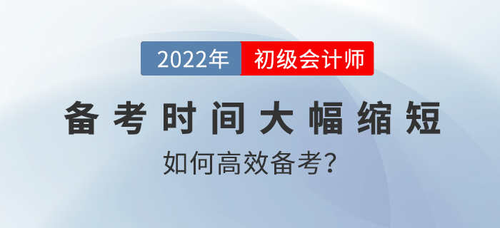 2022年初级会计备考时间大幅缩短，如何高效备考？名师直播解读！