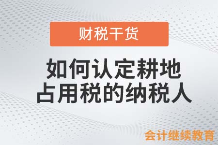 会计人如何认定耕地占用税的纳税人？