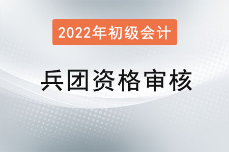 兵团2022年初级会计报名资格审核方式：考后审核