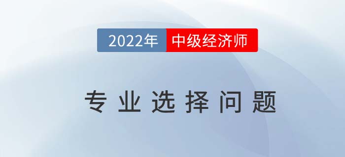 中级经济师十大专业怎么选？适合自己最重要！