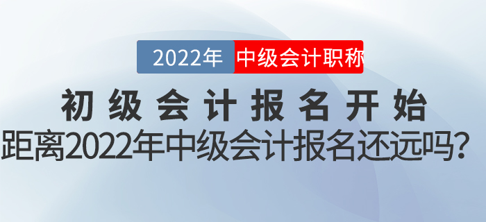 初级会计报名开始，距离2022年中级会计报名还远吗？