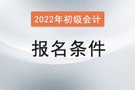 初级会计师报考条件和时间2022是？