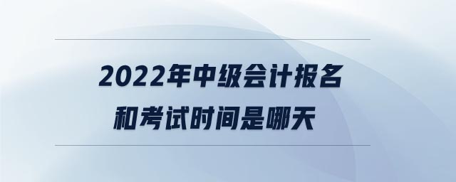 2022年中级会计报名和考试时间是哪天