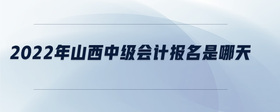 2022年山西中级会计报名是哪天