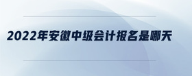 2022年安徽中级会计报名是哪天