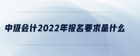 中级会计2022年报名要求是什么