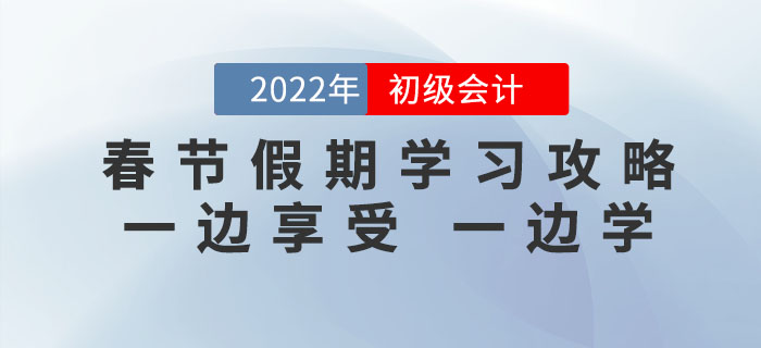 2022年初级会计考试春节假期学习攻略，一边享受，一边学！