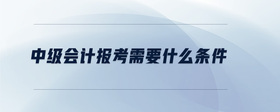 中级会计报考需要什么条件