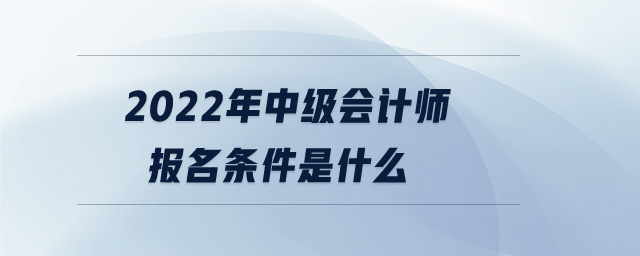 2022年中级会计师报名条件是什么