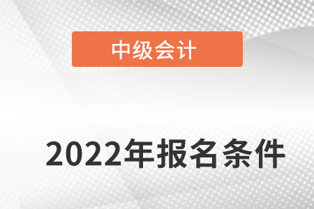 2022年中级会计报名条件需要具备哪些？