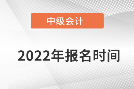 2022年中级会计师考试报名时间在哪月？