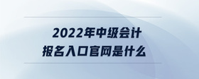 2022年中级会计报名入口官网是什么