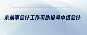 未从事会计工作可以报考中级会计吗