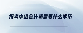 报考中级会计师需要什么学历