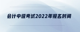 会计中级考试2022年报名时间