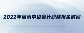 2022年河南中级会计职称报名时间