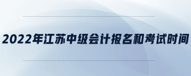 2022年江苏中级会计报名和考试时间