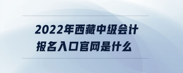 2022年西藏中级会计报名入口官网是什么