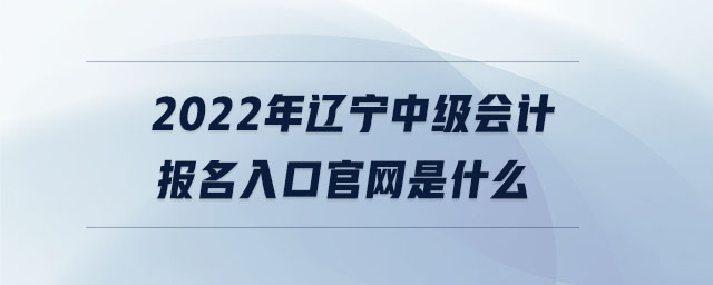 2022年辽宁中级会计报名入口官网是什么