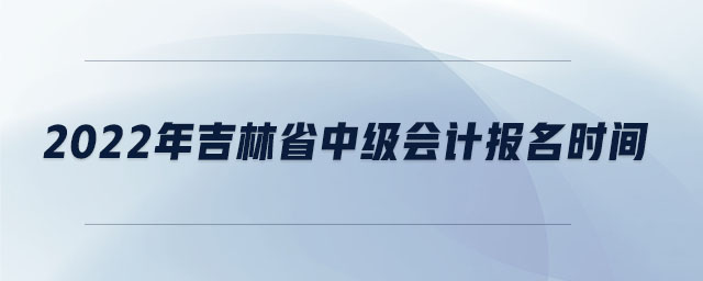 2022年吉林省中级会计报名时间