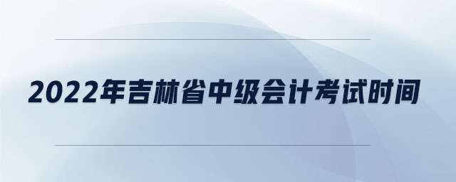 2022年吉林省中级会计考试时间