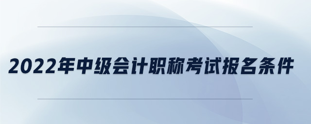 2022年中级会计职称考试报名条件