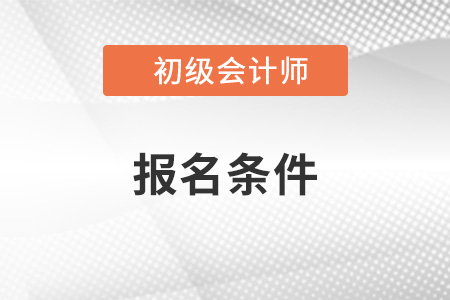 安徽省黄山初级会计考试的报名条件是什么