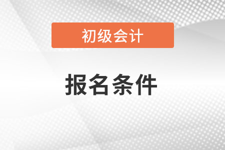 四川初级会计考试的报名条件都有什么?