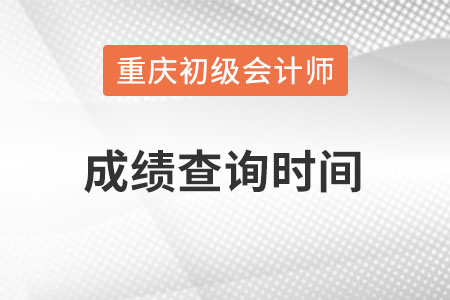 重庆市大渡口区初级会计成绩查询时间在什么时候？