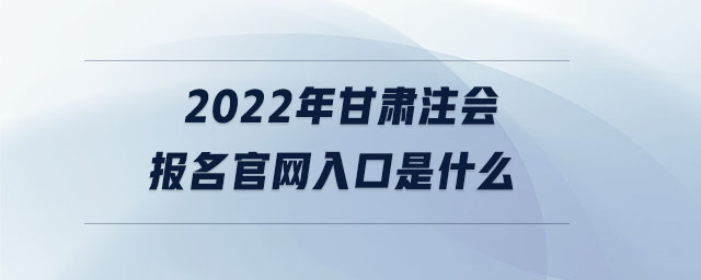 2022年甘肃注会报名官网入口是什么