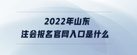 2022年山东注会报名官网入口是什么