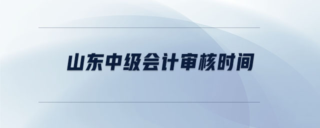 山东中级会计审核时间