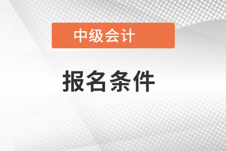 中级会计职称报考条件都有什么？