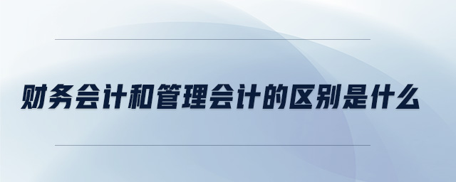 财务会计和管理会计的区别是什么