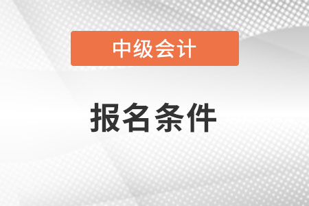 湖南省张家界中级会计报名条件是啥？