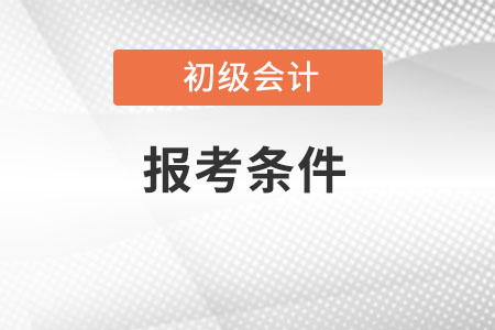 初级会计证报考条件需要什么？