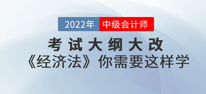 考试大纲大改！2022年中级会计考试《经济法》你需要这样学！