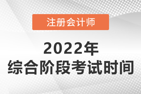 2022年注会综合阶段考试时间是哪天？