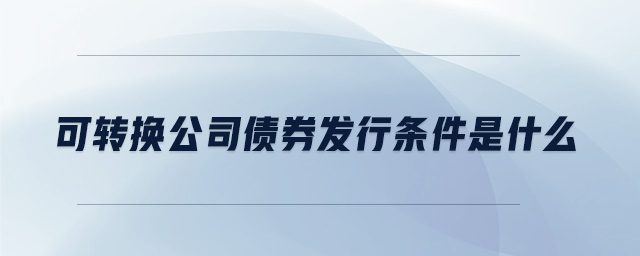 可转换公司债券发行条件是什么