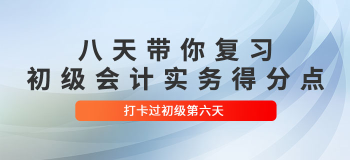 时间紧任务重，八天带你复习初级会计实务得分点！打卡过初级第六天！