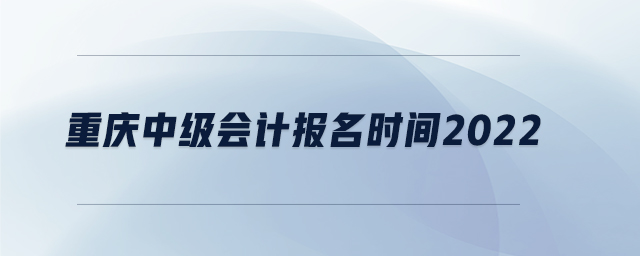 重庆中级会计报名时间2022