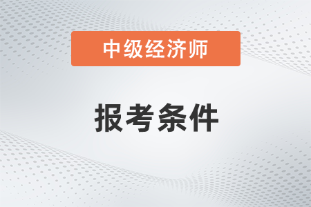 2022年江苏省中级经济师报考需要条件是什么