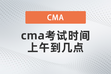 2022年cma考试时间上午到几点