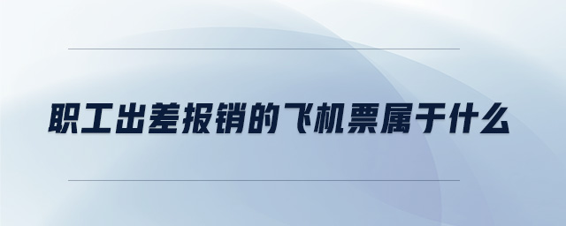 职工出差报销的飞机票属于什么