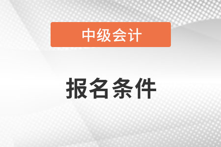 山东中级会计职称报名条件和要求是什么？