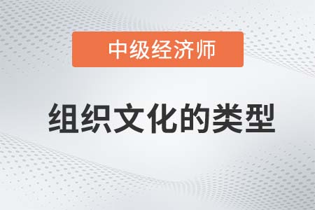 组织文化的类型_2022中级经济师人力资源备考预习知识点